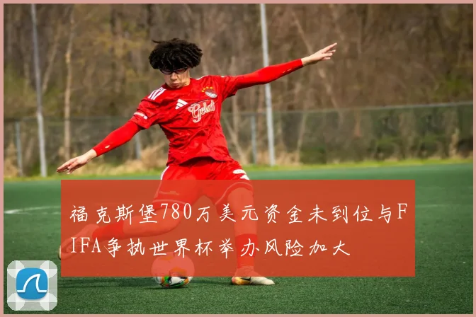 福克斯堡780万美元资金未到位与FIFA争执世界杯举办风险加大