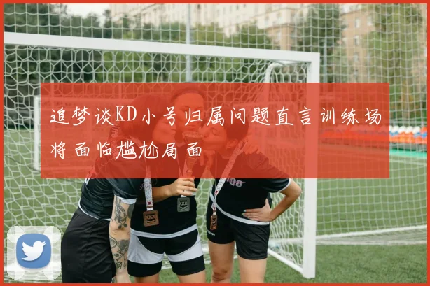 追梦谈KD小号归属问题直言训练场将面临尴尬局面