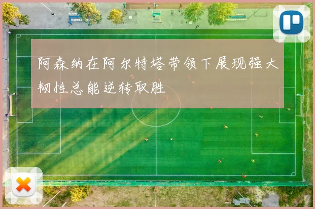 阿森纳在阿尔特塔带领下展现强大韧性总能逆转取胜